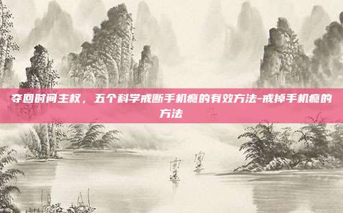 夺回时间主权，五个科学戒断手机瘾的有效方法-戒掉手机瘾的方法
