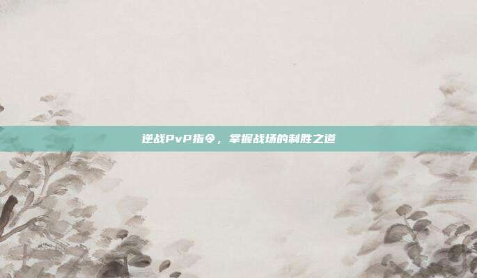 逆战PvP指令，掌握战场的制胜之道