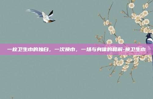 一枚卫生巾的独白，一次换巾，一场与身体的和解-换卫生巾