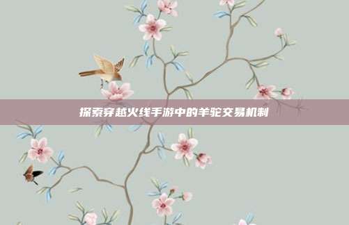 探索穿越火线手游中的羊驼交易机制