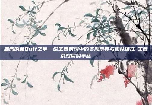 扁鹊的蓝Buff之争—论王者荣耀中的资源博弈与团队信任-王者荣耀扁鹊拿蓝