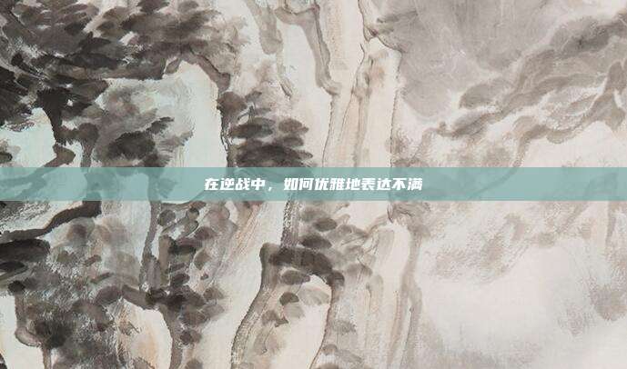 在逆战中,如何优雅地表达不满