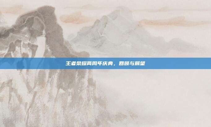 王者荣耀两周年庆典,回顾与展望