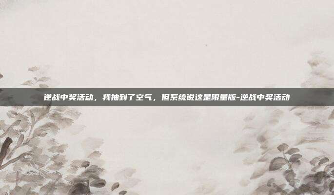 逆战中奖活动，我抽到了空气，但系统说这是限量版-逆战中奖活动