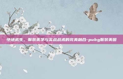 绝地求生,服装美学与实战战术的完美融合-pubg服装美图