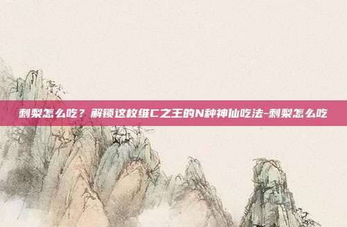 刺梨怎么吃？解锁这枚维C之王的N种神仙吃法-刺梨怎么吃