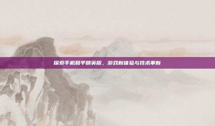 探索手机和平精英版,游戏新体验与技术革新