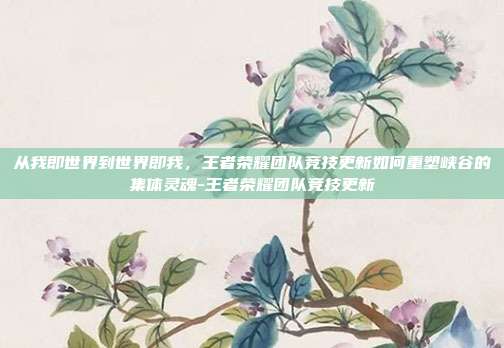 从我即世界到世界即我,王者荣耀团队竞技更新如何重塑峡谷的集体灵魂-王者荣耀团队竞技更新