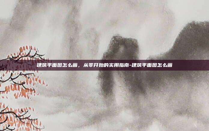 建筑平面图怎么画,从零开始的实用指南-建筑平面图怎么画