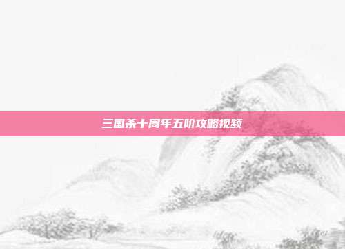 三国杀十周年五阶攻略视频