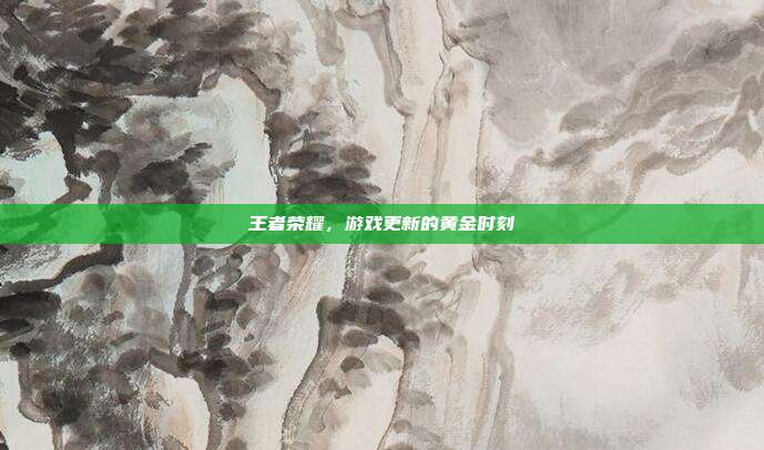 王者荣耀,游戏更新的黄金时刻
