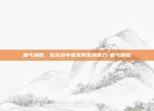 血气唤醒，在沉寂中迸发的生命原力-血气唤醒