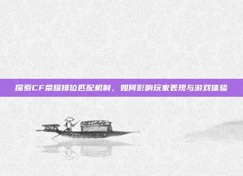 探索CF荣耀排位匹配机制,如何影响玩家表现与游戏体验