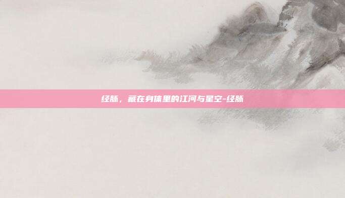 经脉,藏在身体里的江河与星空-经脉