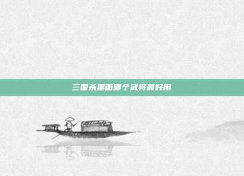 三国杀里面哪个武将最好用