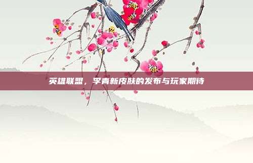 英雄联盟,李青新皮肤的发布与玩家期待