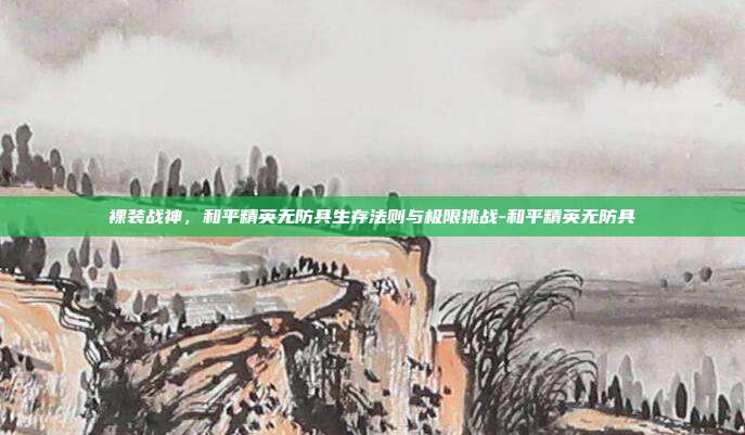 裸装战神,和平精英无防具生存法则与极限挑战-和平精英无防具