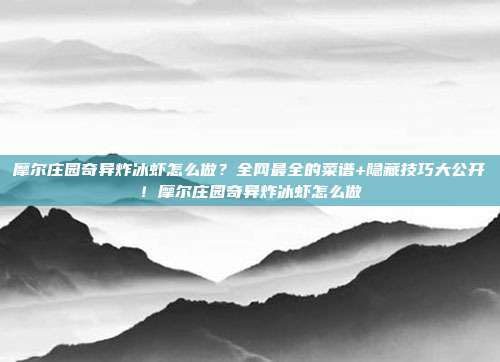 摩尔庄园奇异炸冰虾怎么做?全网最全的菜谱+隐藏技巧大公开!摩尔庄园奇异炸冰虾怎么做