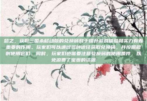 总之,获取三国杀移动版的兑换码对于提升游戏体验和实力有着重要的作用。玩家们可以通过多种途径获取兑换码,并按照规则使用它们。同时,玩家们也需要注意兑换码的使用条件,以免浪费了宝贵的资源