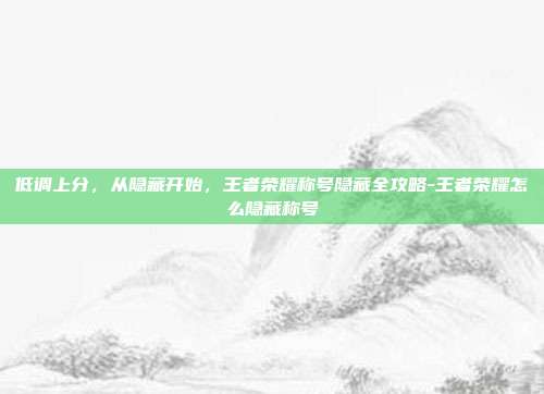 低调上分,从隐藏开始,王者荣耀称号隐藏全攻略-王者荣耀怎么隐藏称号