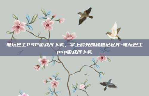 电玩巴士PSP游戏库下载,掌上时光的终极记忆库-电玩巴士psp游戏库下载