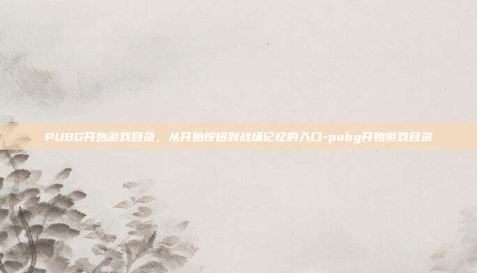 PUBG开始游戏目录，从开始按钮到战场记忆的入口-pubg开始游戏目录