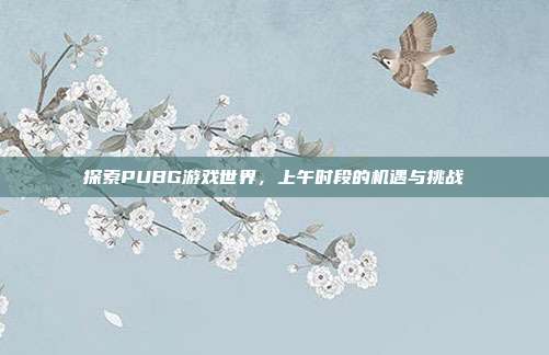 探索PUBG游戏世界,上午时段的机遇与挑战