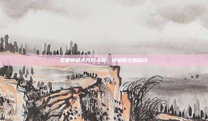 王者荣耀大乔同人文,穿越时空的羁绊
