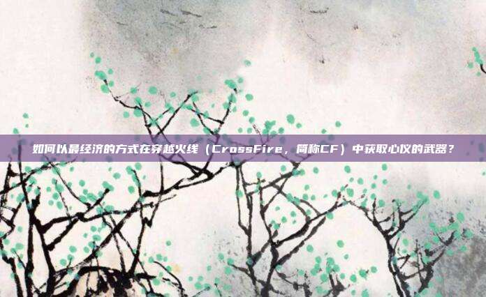 如何以最经济的方式在穿越火线(CrossFire,简称CF)中获取心仪的武器?