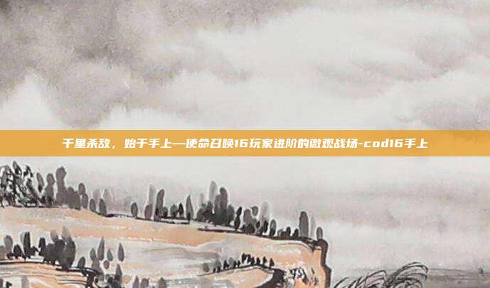 千里杀敌,始于手上—使命召唤16玩家进阶的微观战场-cod16手上