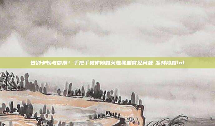 告别卡顿与崩溃！手把手教你修复英雄联盟常见问题-怎样修复lol