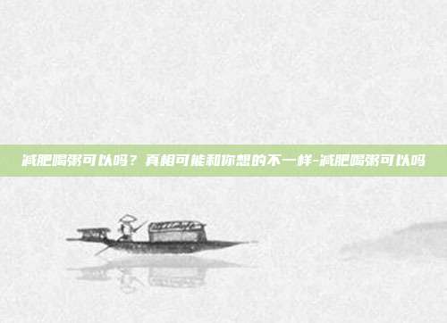 减肥喝粥可以吗？真相可能和你想的不一样-减肥喝粥可以吗