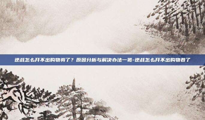 逆战怎么开不出购物券了？原因分析与解决办法一览-逆战怎么开不出购物卷了