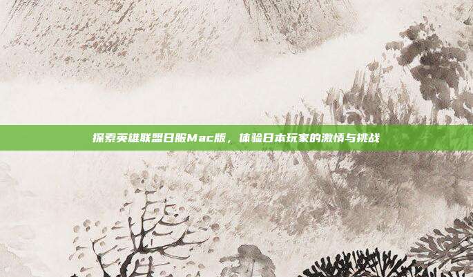 探索英雄联盟日服Mac版,体验日本玩家的激情与挑战