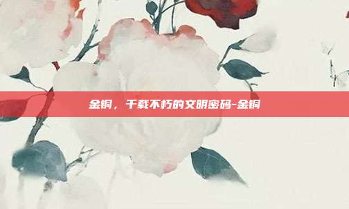 金铜,千载不朽的文明密码-金铜