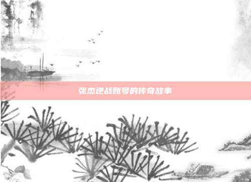 张杰逆战账号的传奇故事