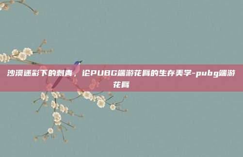 沙漠迷彩下的刺青，论PUBG端游花臂的生存美学-pubg端游花臂