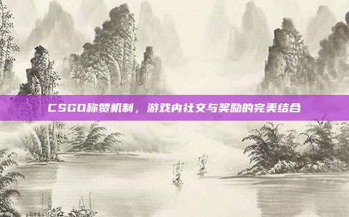 CSGO称赞机制，游戏内社交与奖励的完美结合