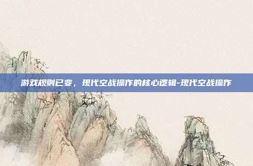 游戏规则已变，现代空战操作的核心逻辑-现代空战操作