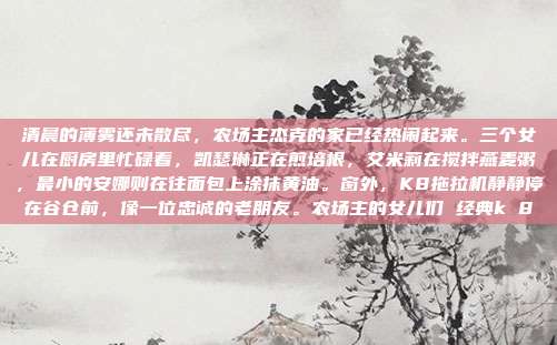 清晨的薄雾还未散尽，农场主杰克的家已经热闹起来。三个女儿在厨房里忙碌着，凯瑟琳正在煎培根，艾米莉在搅拌燕麦粥，最小的安娜则在往面包上涂抹黄油。窗外，K8拖拉机静静停在谷仓前，像一位忠诚的老朋友。农场主的女儿们 经典k 8