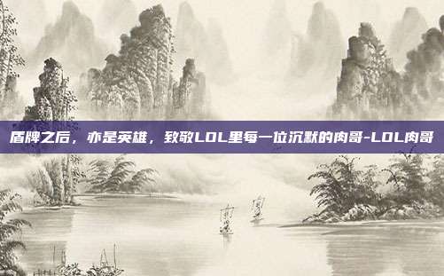 盾牌之后,亦是英雄,致敬LOL里每一位沉默的肉哥-LOL肉哥