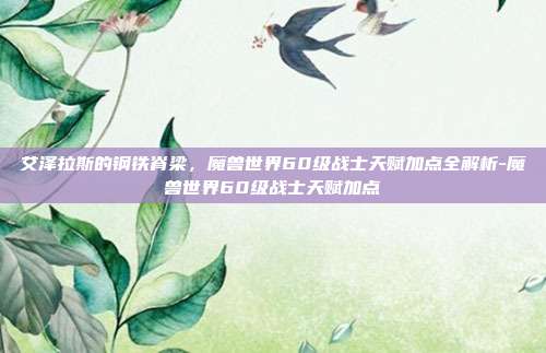 艾泽拉斯的钢铁脊梁,魔兽世界60级战士天赋加点全解析-魔兽世界60级战士天赋加点