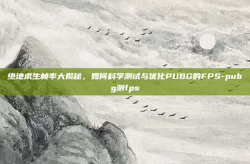 绝地求生帧率大揭秘,如何科学测试与优化PUBG的FPS-pubg测fps