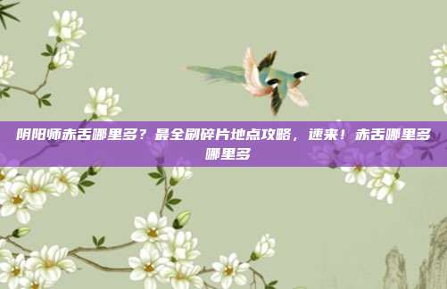 阴阳师赤舌哪里多?最全刷碎片地点攻略,速来!赤舌哪里多 哪里多