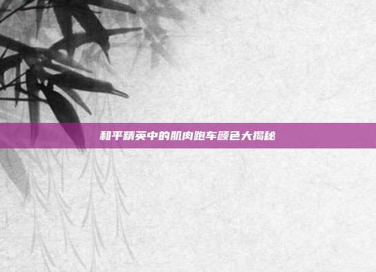 和平精英中的肌肉跑车颜色大揭秘