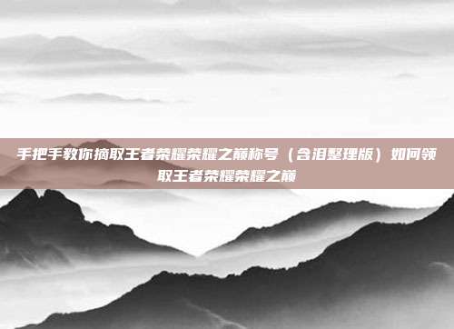 手把手教你摘取王者荣耀荣耀之巅称号(含泪整理版)如何领取王者荣耀荣耀之巅