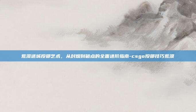 荒漠迷城投掷艺术,从封烟到破点的全面进阶指南-csgo投掷技巧荒漠