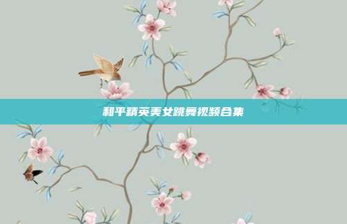 和平精英美女跳舞视频合集