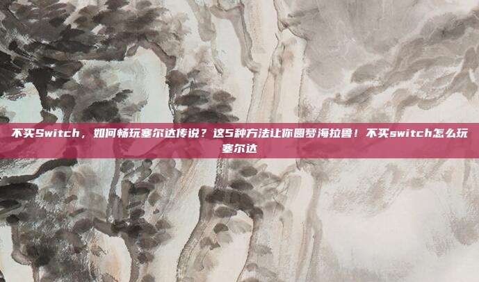 不买Switch,如何畅玩塞尔达传说?这5种方法让你圆梦海拉鲁!不买switch怎么玩塞尔达
