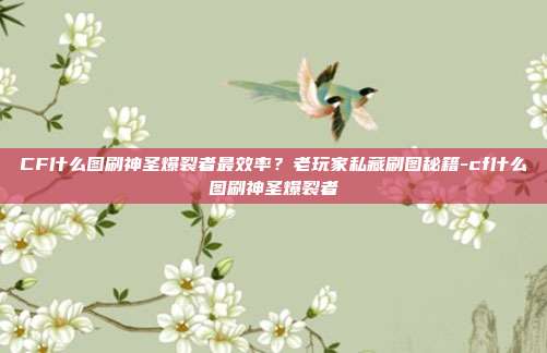 CF什么图刷神圣爆裂者最效率?老玩家私藏刷图秘籍-cf什么图刷神圣爆裂者